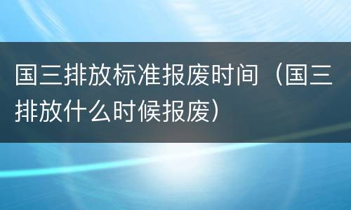 国三排放标准报废时间（国三排放什么时候报废）