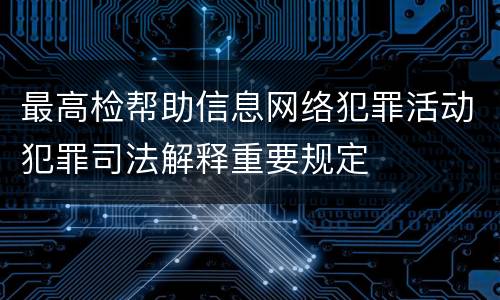 最高检帮助信息网络犯罪活动犯罪司法解释重要规定