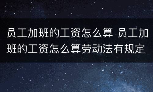 员工加班的工资怎么算 员工加班的工资怎么算劳动法有规定吗挖机驾驶员