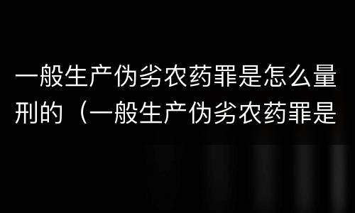 一般生产伪劣农药罪是怎么量刑的（一般生产伪劣农药罪是怎么量刑的标准）