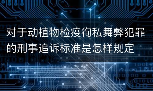 对于动植物检疫徇私舞弊犯罪的刑事追诉标准是怎样规定