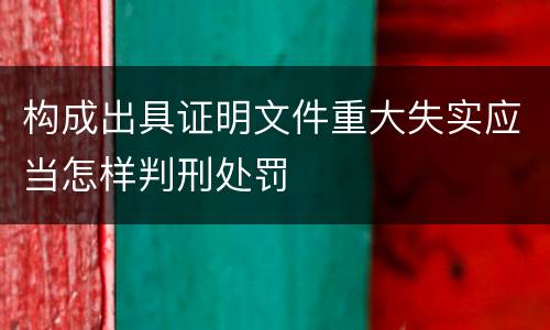 构成出具证明文件重大失实应当怎样判刑处罚