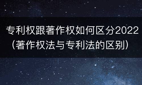 专利权跟著作权如何区分2022（著作权法与专利法的区别）