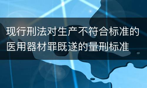 现行刑法对生产不符合标准的医用器材罪既遂的量刑标准