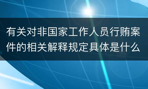 有关对非国家工作人员行贿案件的相关解释规定具体是什么主要内容