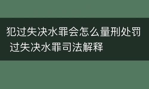 犯过失决水罪会怎么量刑处罚 过失决水罪司法解释