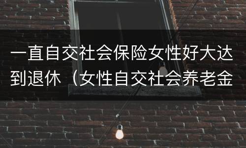 一直自交社会保险女性好大达到退休（女性自交社会养老金的多大退休）