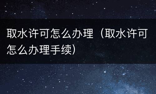 取水许可怎么办理（取水许可怎么办理手续）