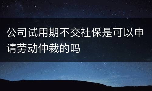 公司试用期不交社保是可以申请劳动仲裁的吗