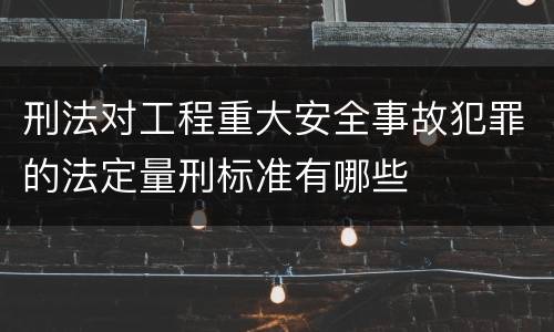 刑法对工程重大安全事故犯罪的法定量刑标准有哪些