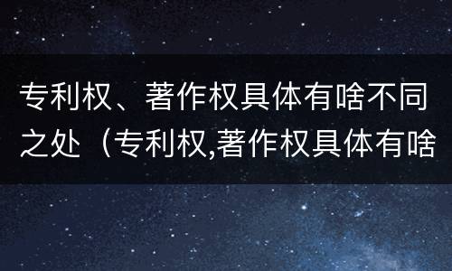 专利权、著作权具体有啥不同之处（专利权,著作权具体有啥不同之处呢）