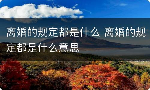 离婚的规定都是什么 离婚的规定都是什么意思