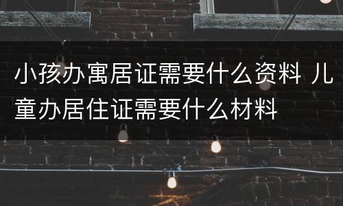 小孩办寓居证需要什么资料 儿童办居住证需要什么材料