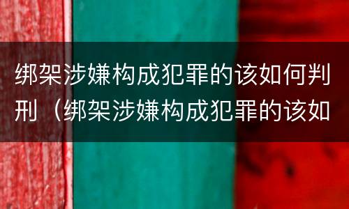 绑架涉嫌构成犯罪的该如何判刑（绑架涉嫌构成犯罪的该如何判刑呢）