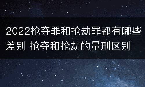 2022抢夺罪和抢劫罪都有哪些差别 抢夺和抢劫的量刑区别