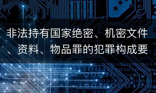 非法持有国家绝密、机密文件、资料、物品罪的犯罪构成要件具体有哪些