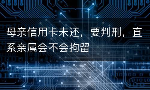 母亲信用卡未还，要判刑，直系亲属会不会拘留