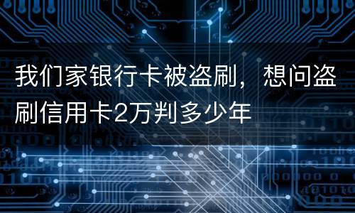 我们家银行卡被盗刷，想问盗刷信用卡2万判多少年