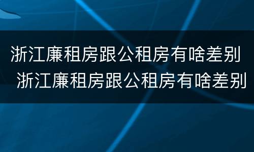 浙江廉租房跟公租房有啥差别 浙江廉租房跟公租房有啥差别吗