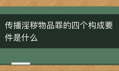 传播淫秽物品罪的四个构成要件是什么