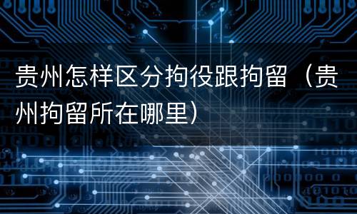 贵州怎样区分拘役跟拘留（贵州拘留所在哪里）
