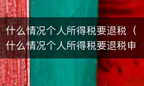 什么情况个人所得税要退税（什么情况个人所得税要退税申报）