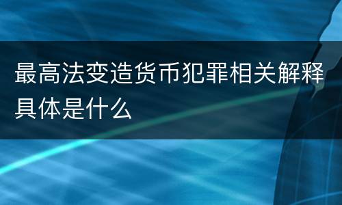 最高法变造货币犯罪相关解释具体是什么