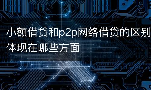 小额借贷和p2p网络借贷的区别体现在哪些方面