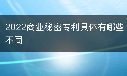 2022商业秘密专利具体有哪些不同