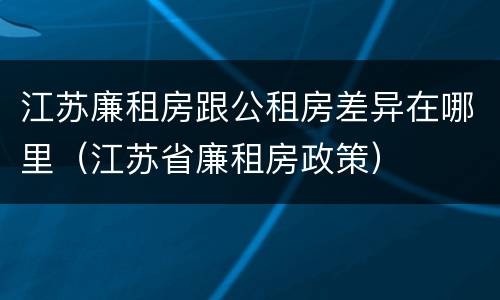 江苏廉租房跟公租房差异在哪里（江苏省廉租房政策）