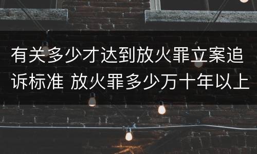 有关多少才达到放火罪立案追诉标准 放火罪多少万十年以上