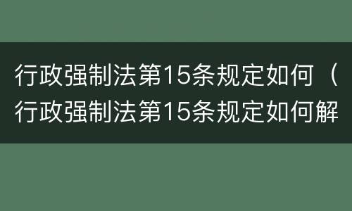 行政强制法第15条规定如何（行政强制法第15条规定如何解释）