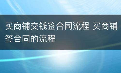 买商铺交钱签合同流程 买商铺签合同的流程