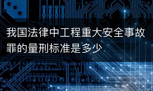 我国法律中工程重大安全事故罪的量刑标准是多少