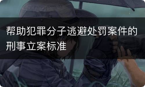 帮助犯罪分子逃避处罚案件的刑事立案标准