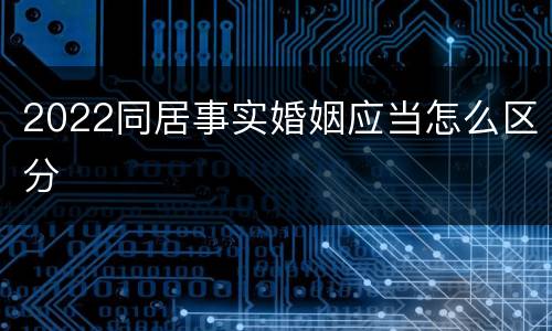 2022同居事实婚姻应当怎么区分