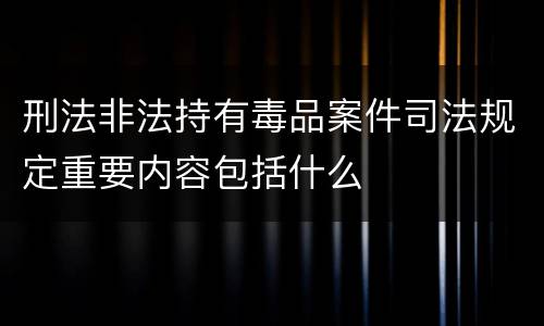 刑法非法持有毒品案件司法规定重要内容包括什么