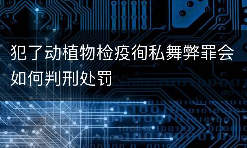 犯了动植物检疫徇私舞弊罪会如何判刑处罚