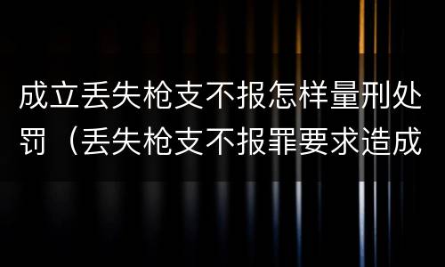 成立丢失枪支不报怎样量刑处罚（丢失枪支不报罪要求造成了严重后果的才构成犯罪）