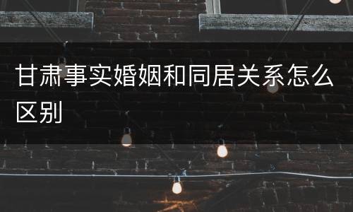 甘肃事实婚姻和同居关系怎么区别