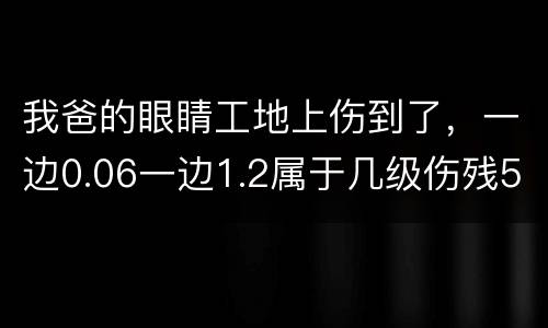 我爸的眼睛工地上伤到了，一边0.06一边1.2属于几级伤残53岁了能陪多少钱谢谢