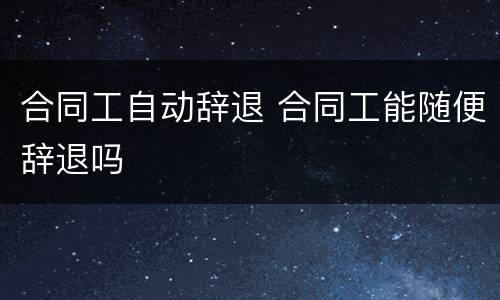 合同工自动辞退 合同工能随便辞退吗