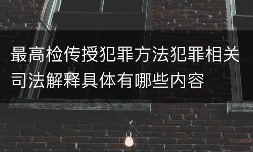 最高检传授犯罪方法犯罪相关司法解释具体有哪些内容