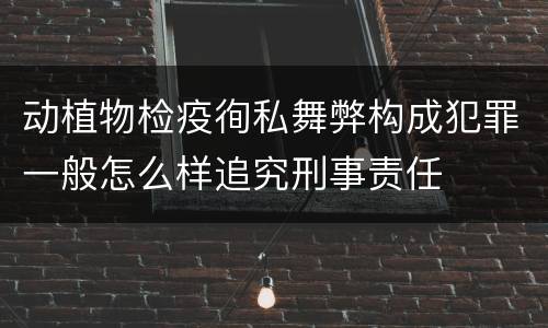 动植物检疫徇私舞弊构成犯罪一般怎么样追究刑事责任