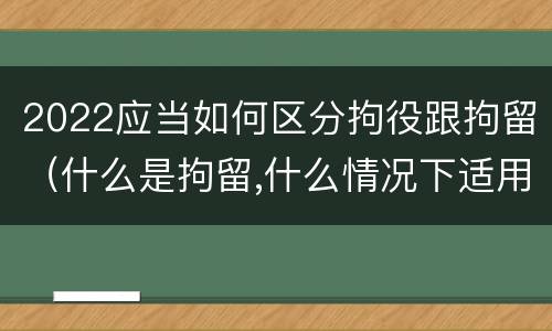 2022应当如何区分拘役跟拘留（什么是拘留,什么情况下适用拘留）