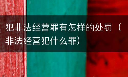 犯非法经营罪有怎样的处罚（非法经营犯什么罪）