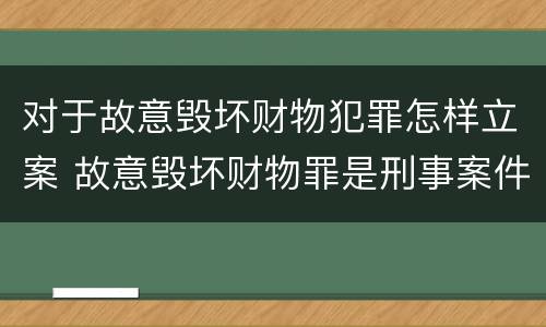 对于故意毁坏财物犯罪怎样立案 故意毁坏财物罪是刑事案件吗