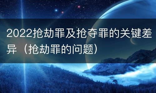 2022抢劫罪及抢夺罪的关键差异（抢劫罪的问题）