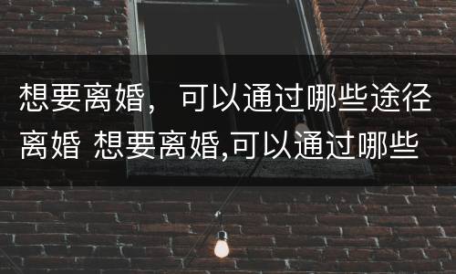 想要离婚，可以通过哪些途径离婚 想要离婚,可以通过哪些途径离婚呢