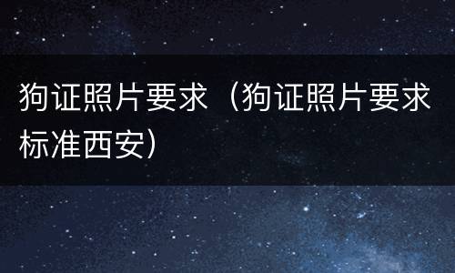 狗证照片要求（狗证照片要求标准西安）